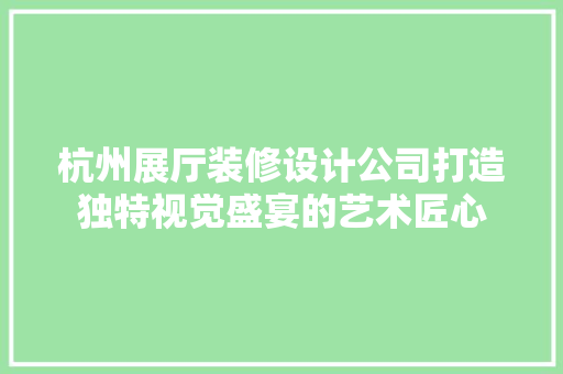 杭州展厅装修设计公司打造独特视觉盛宴的艺术匠心