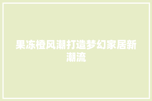 果冻橙风潮打造梦幻家居新潮流