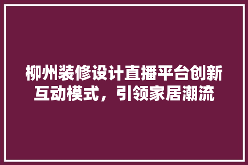 柳州装修设计直播平台创新互动模式，引领家居潮流