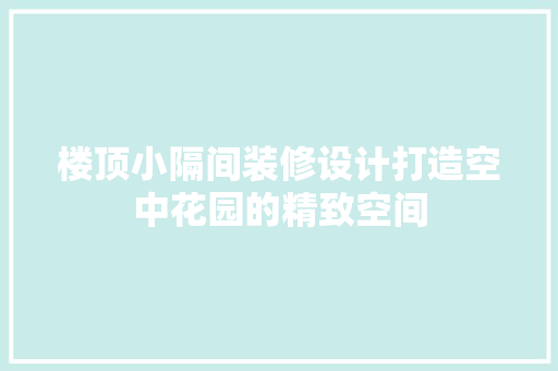 楼顶小隔间装修设计打造空中花园的精致空间