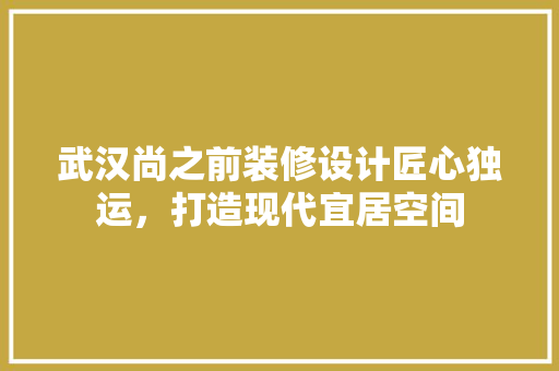 武汉尚之前装修设计匠心独运，打造现代宜居空间