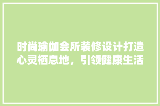 时尚瑜伽会所装修设计打造心灵栖息地，引领健康生活方式