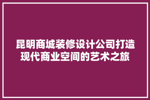 昆明商城装修设计公司打造现代商业空间的艺术之旅