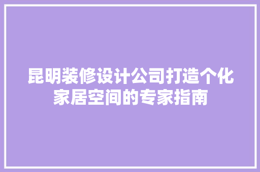 昆明装修设计公司打造个化家居空间的专家指南