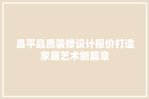 昌平品质装修设计报价打造家居艺术新篇章