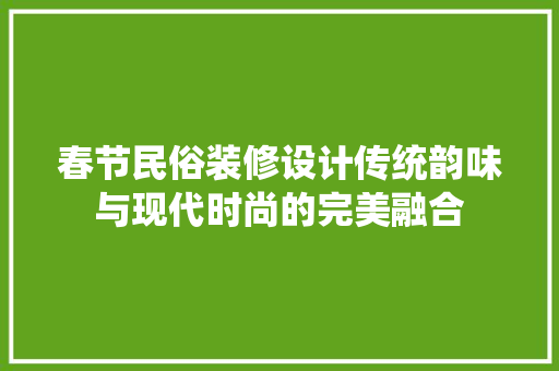 春节民俗装修设计传统韵味与现代时尚的完美融合