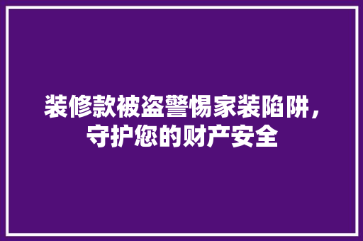 装修款被盗警惕家装陷阱，守护您的财产安全