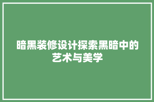 暗黑装修设计探索黑暗中的艺术与美学