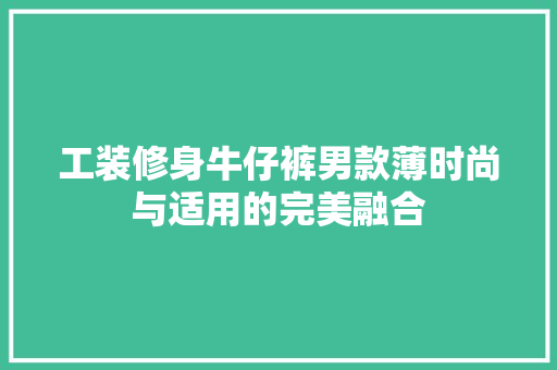 工装修身牛仔裤男款薄时尚与适用的完美融合