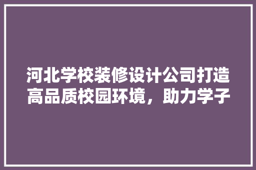 河北学校装修设计公司打造高品质校园环境，助力学子健康成长
