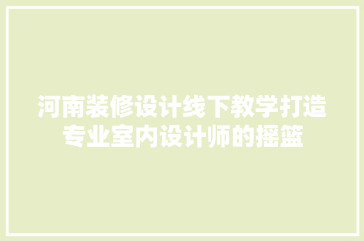 河南装修设计线下教学打造专业室内设计师的摇篮