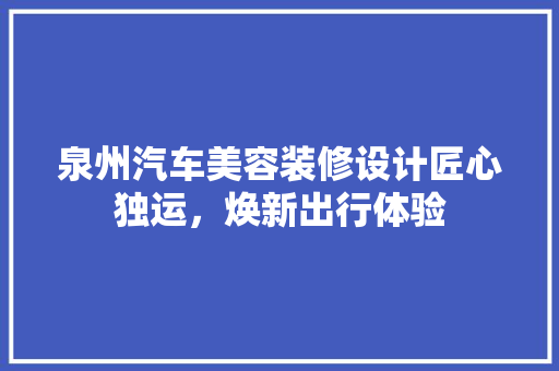泉州汽车美容装修设计匠心独运，焕新出行体验