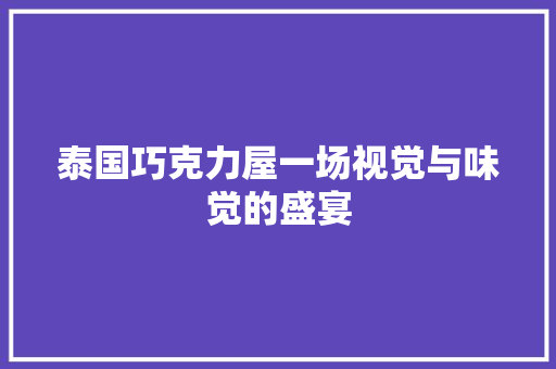 泰国巧克力屋一场视觉与味觉的盛宴