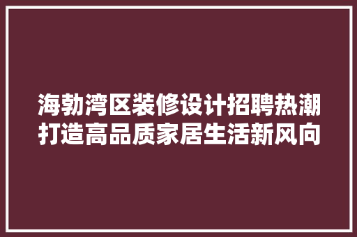 海勃湾区装修设计招聘热潮打造高品质家居生活新风向标