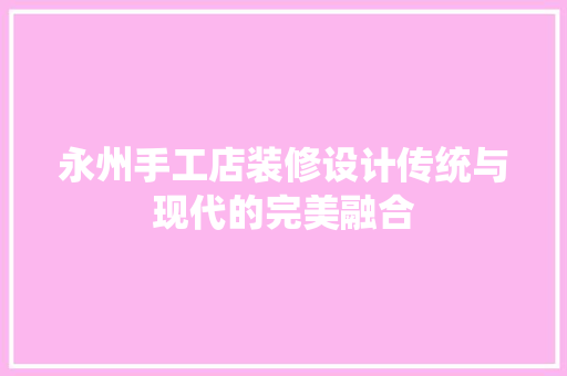 永州手工店装修设计传统与现代的完美融合