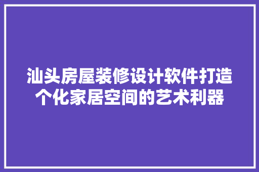 汕头房屋装修设计软件打造个化家居空间的艺术利器  第1张