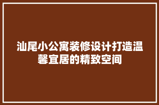 汕尾小公寓装修设计打造温馨宜居的精致空间