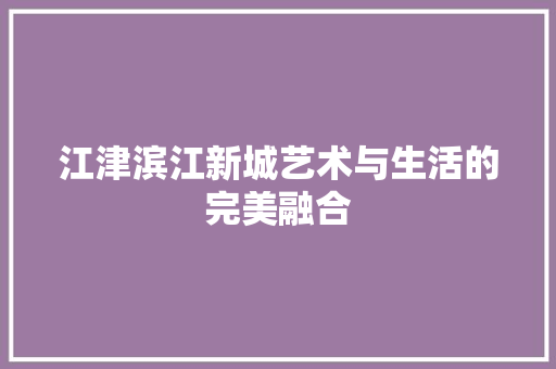 江津滨江新城艺术与生活的完美融合