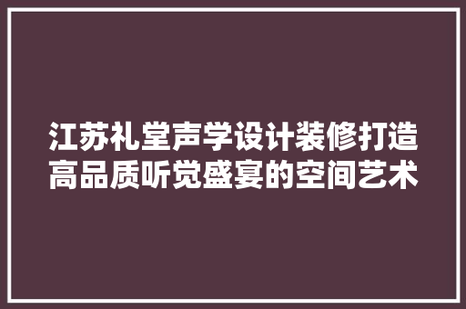 江苏礼堂声学设计装修打造高品质听觉盛宴的空间艺术