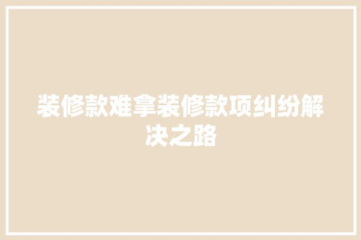 装修款难拿装修款项纠纷解决之路