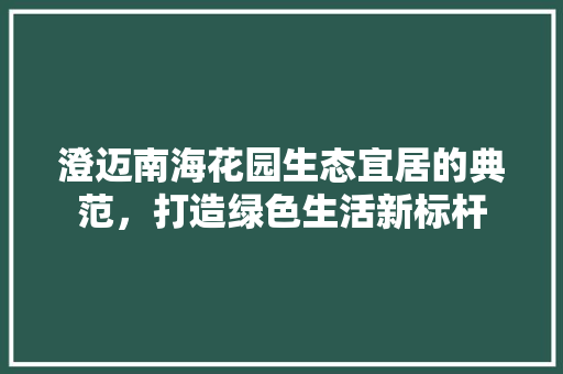 澄迈南海花园生态宜居的典范,打造绿色生活新标杆