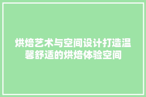 烘焙艺术与空间设计打造温馨舒适的烘焙体验空间