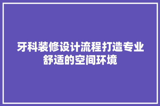 牙科装修设计流程打造专业舒适的空间环境 第1张 牙科装修设计流程打造专业舒适的空间环境 第1张