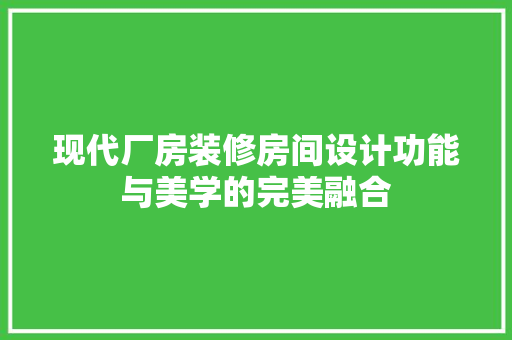 现代厂房装修房间设计功能与美学的完美融合