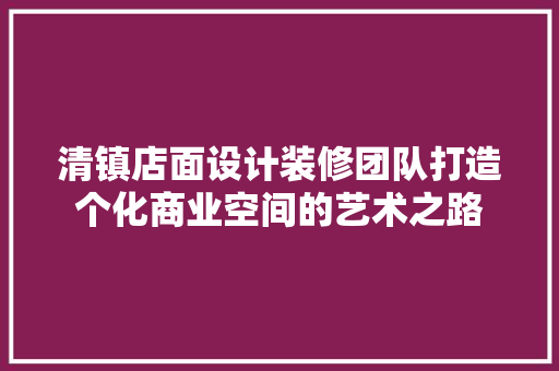 清镇店面设计装修团队打造个化商业空间的艺术之路