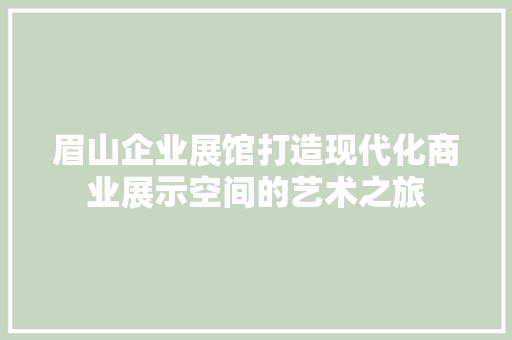 眉山企业展馆打造现代化商业展示空间的艺术之旅
