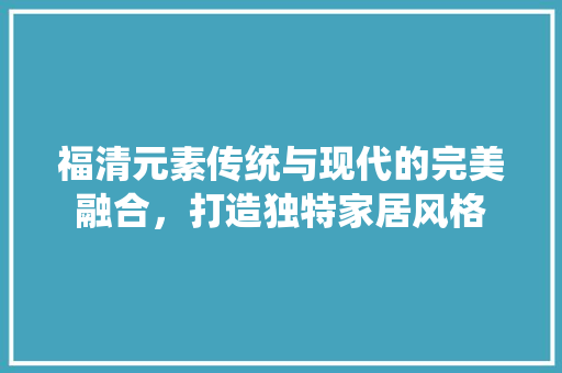 福清元素传统与现代的完美融合，打造独特家居风格