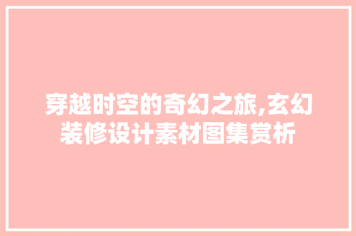 穿越时空的奇幻之旅,玄幻装修设计素材图集赏析