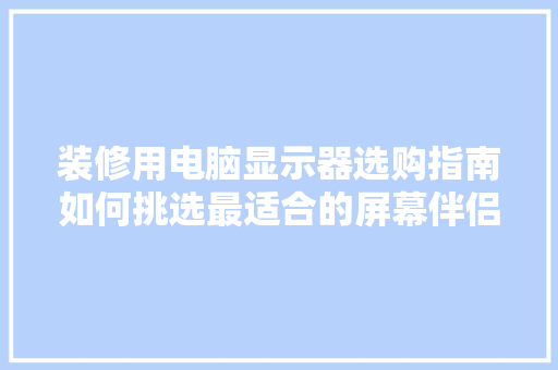装修用电脑显示器选购指南如何挑选最适合的屏幕伴侣