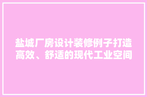 盐城厂房设计装修例子打造高效、舒适的现代工业空间