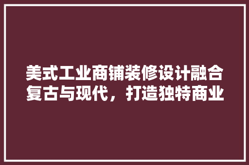 美式工业商铺装修设计融合复古与现代，打造独特商业空间