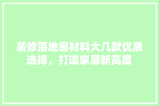 装修落地窗材料大几款优质选择，打造家居新高度