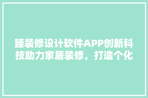 臻装修设计软件APP创新科技助力家居装修，打造个化家居生活