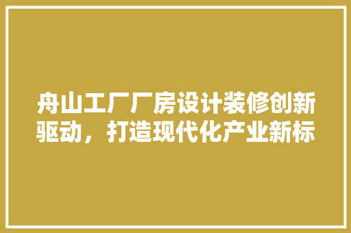 舟山工厂厂房设计装修创新驱动，打造现代化产业新标杆  第1张
