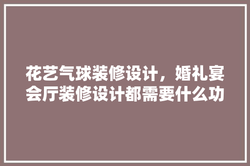 花艺气球装修设计，婚礼宴会厅装修设计都需要什么功能