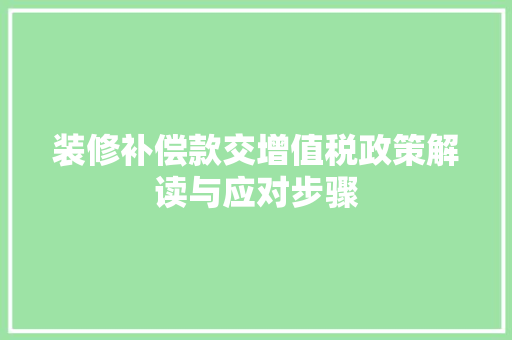 装修补偿款交增值税政策解读与应对步骤