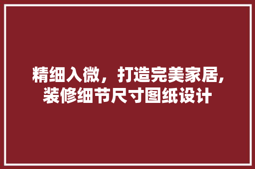 精细入微，打造完美家居,装修细节尺寸图纸设计
