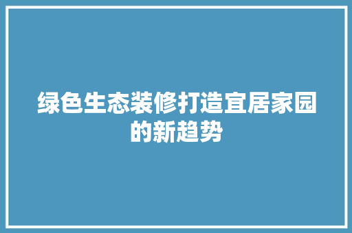 绿色生态装修打造宜居家园的新趋势