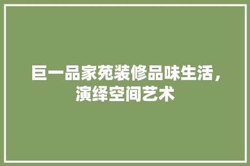 巨一品家苑装修品味生活，演绎空间艺术