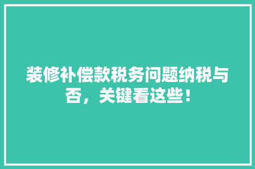 装修补偿款税务问题纳税与否，关键看这些！