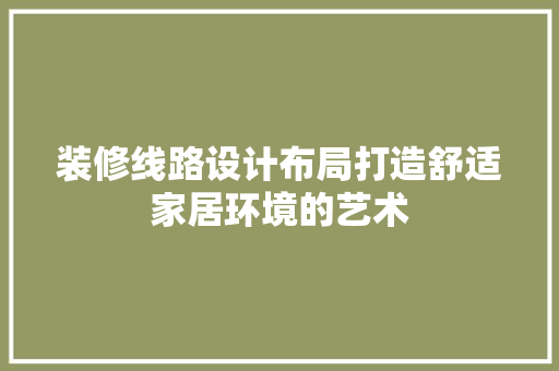 装修线路设计布局打造舒适家居环境的艺术