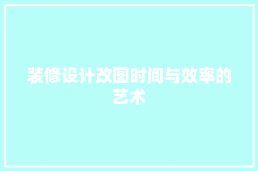 装修设计改图时间与效率的艺术