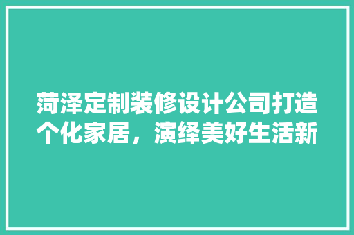 菏泽定制装修设计公司打造个化家居,演绎美好生活新篇章