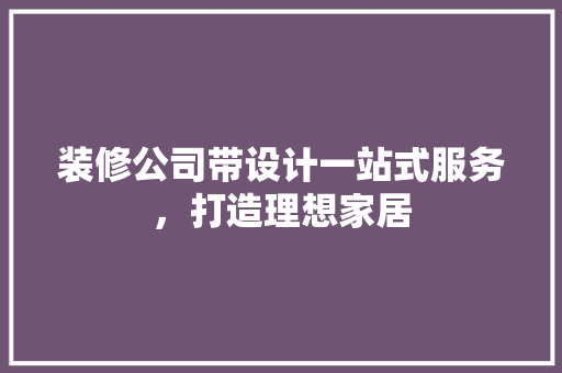 装修公司带设计一站式服务，打造理想家居