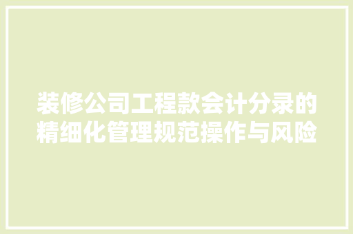 装修公司工程款会计分录的精细化管理规范操作与风险防范