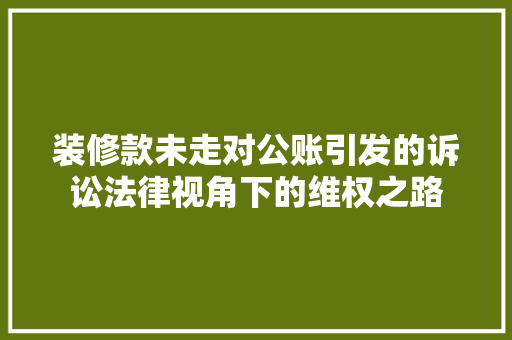 装修款未走对公账引发的诉讼法律视角下的维权之路